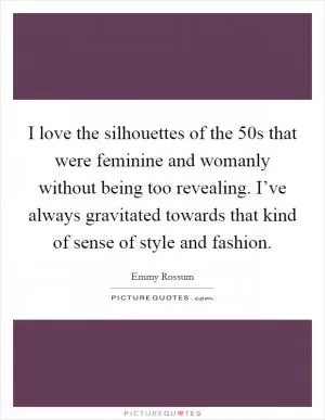 I love the silhouettes of the  50s that were feminine and womanly without being too revealing. I’ve always gravitated towards that kind of sense of style and fashion Picture Quote #1