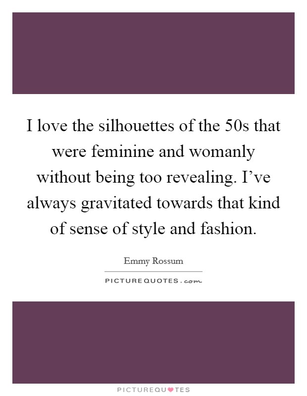 I love the silhouettes of the  50s that were feminine and womanly without being too revealing. I've always gravitated towards that kind of sense of style and fashion. Picture Quote #1