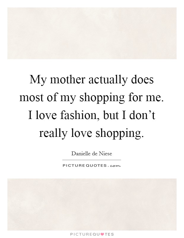 My mother actually does most of my shopping for me. I love fashion, but I don't really love shopping. Picture Quote #1