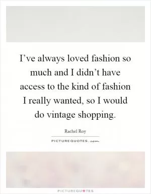 I’ve always loved fashion so much and I didn’t have access to the kind of fashion I really wanted, so I would do vintage shopping Picture Quote #1