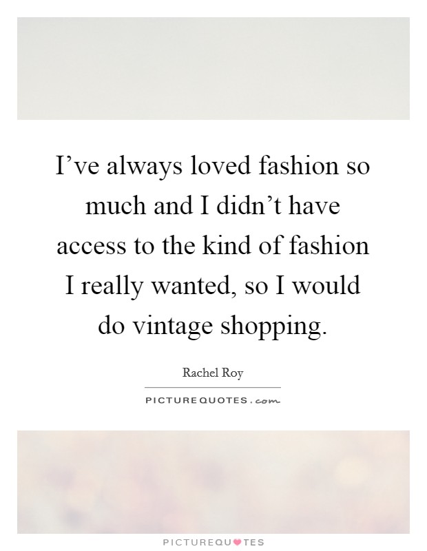 I've always loved fashion so much and I didn't have access to the kind of fashion I really wanted, so I would do vintage shopping. Picture Quote #1