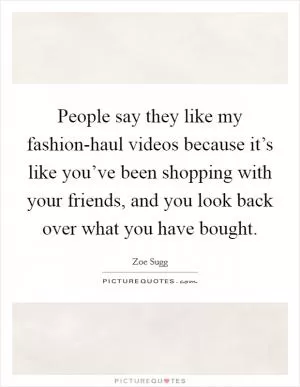 People say they like my fashion-haul videos because it’s like you’ve been shopping with your friends, and you look back over what you have bought Picture Quote #1