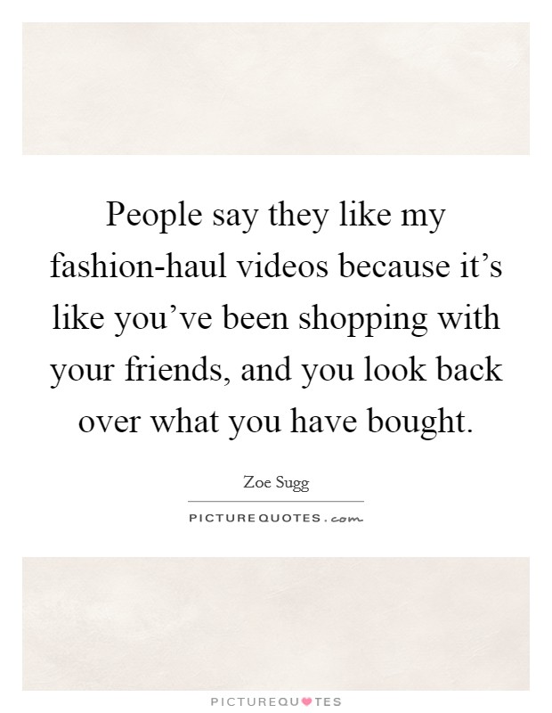 People say they like my fashion-haul videos because it's like you've been shopping with your friends, and you look back over what you have bought. Picture Quote #1