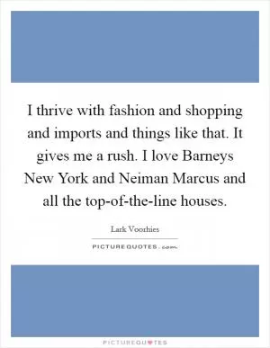 I thrive with fashion and shopping and imports and things like that. It gives me a rush. I love Barneys New York and Neiman Marcus and all the top-of-the-line houses Picture Quote #1