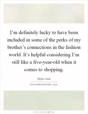 I’m definitely lucky to have been included in some of the perks of my brother’s connections in the fashion world. It’s helpful considering I’m still like a five-year-old when it comes to shopping Picture Quote #1