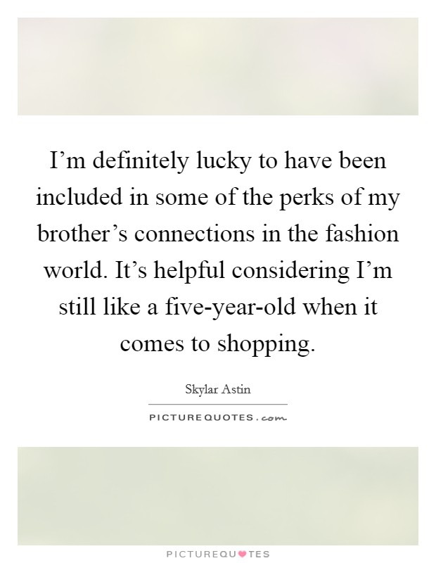 I'm definitely lucky to have been included in some of the perks of my brother's connections in the fashion world. It's helpful considering I'm still like a five-year-old when it comes to shopping. Picture Quote #1