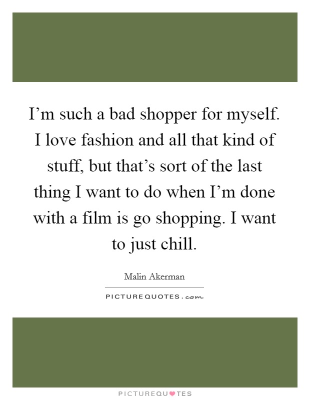 I'm such a bad shopper for myself. I love fashion and all that kind of stuff, but that's sort of the last thing I want to do when I'm done with a film is go shopping. I want to just chill. Picture Quote #1