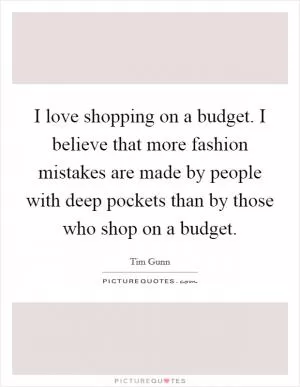I love shopping on a budget. I believe that more fashion mistakes are made by people with deep pockets than by those who shop on a budget Picture Quote #1