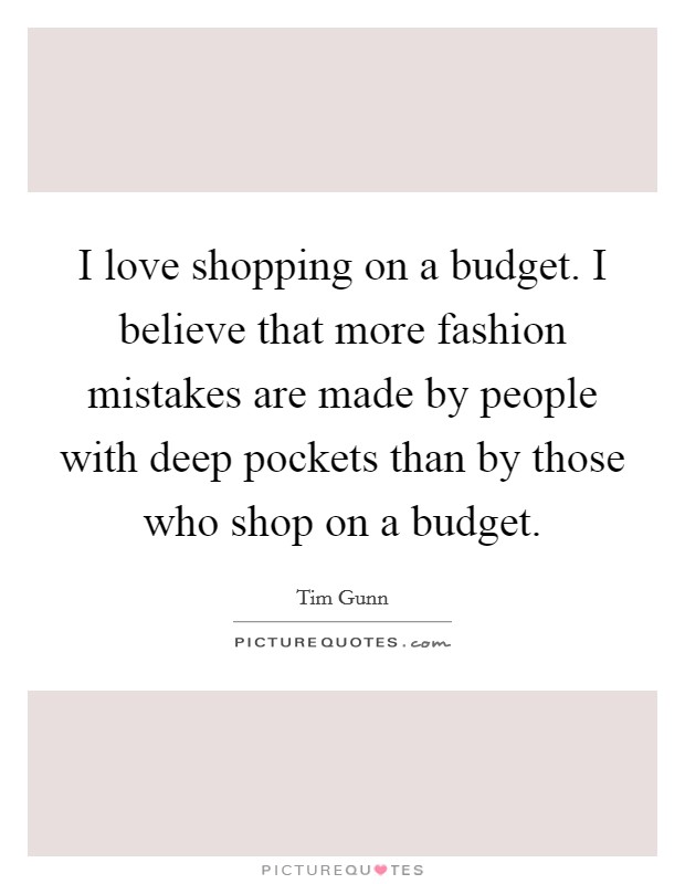 I love shopping on a budget. I believe that more fashion mistakes are made by people with deep pockets than by those who shop on a budget. Picture Quote #1