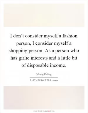 I don’t consider myself a fashion person, I consider myself a shopping person. As a person who has girlie interests and a little bit of disposable income Picture Quote #1