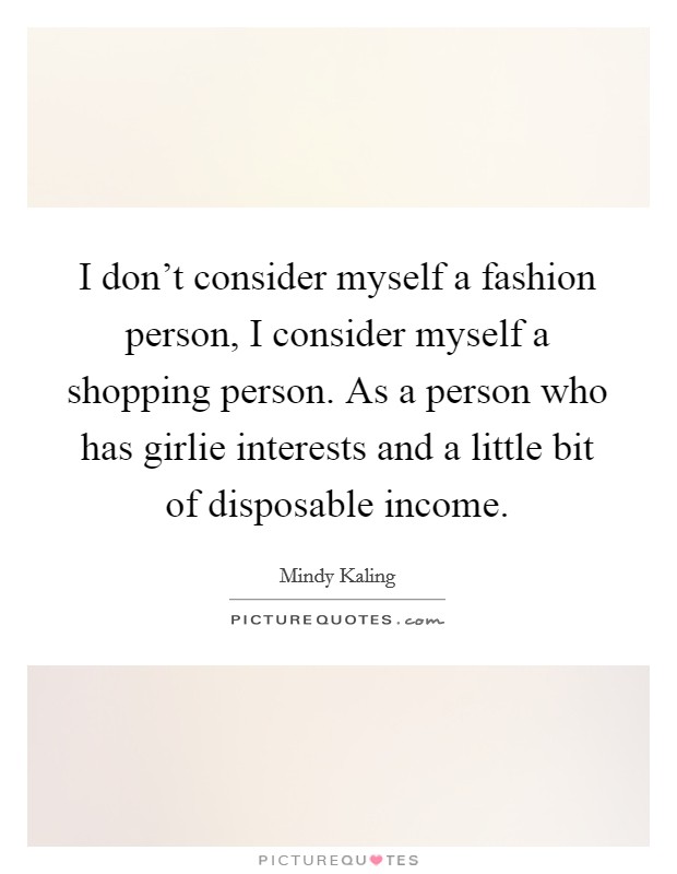 I don't consider myself a fashion person, I consider myself a shopping person. As a person who has girlie interests and a little bit of disposable income. Picture Quote #1