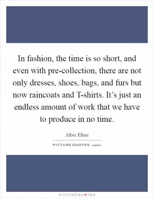 In fashion, the time is so short, and even with pre-collection, there are not only dresses, shoes, bags, and furs but now raincoats and T-shirts. It’s just an endless amount of work that we have to produce in no time Picture Quote #1