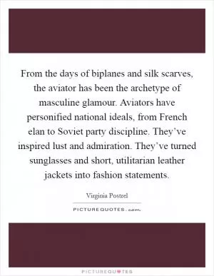 From the days of biplanes and silk scarves, the aviator has been the archetype of masculine glamour. Aviators have personified national ideals, from French elan to Soviet party discipline. They’ve inspired lust and admiration. They’ve turned sunglasses and short, utilitarian leather jackets into fashion statements Picture Quote #1