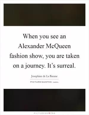 When you see an Alexander McQueen fashion show, you are taken on a journey. It’s surreal Picture Quote #1