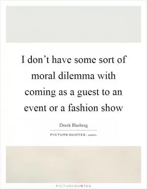 I don’t have some sort of moral dilemma with coming as a guest to an event or a fashion show Picture Quote #1