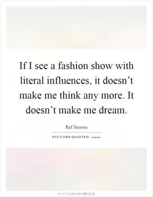 If I see a fashion show with literal influences, it doesn’t make me think any more. It doesn’t make me dream Picture Quote #1