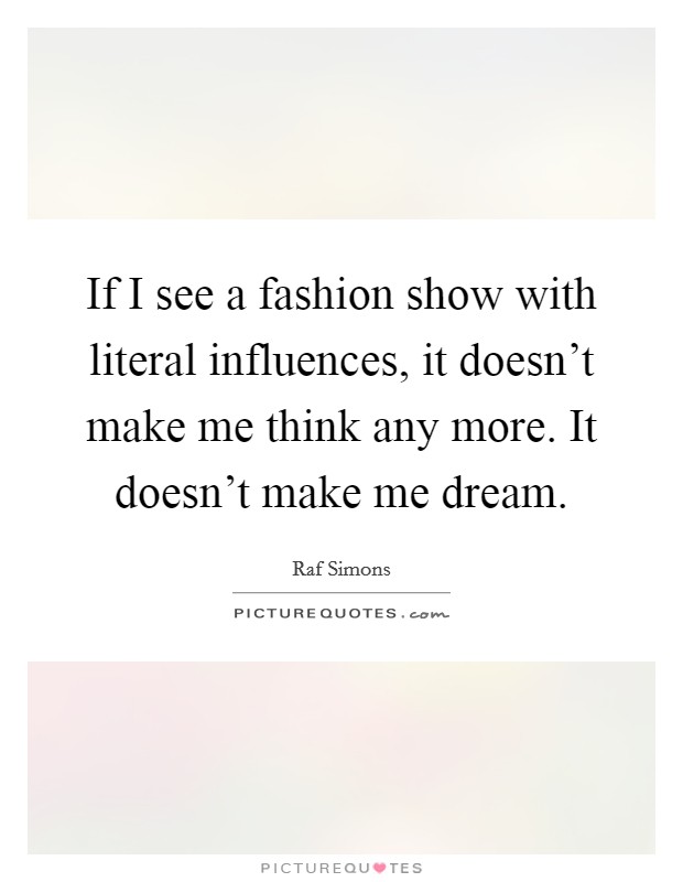If I see a fashion show with literal influences, it doesn’t make me think any more. It doesn’t make me dream Picture Quote #1
