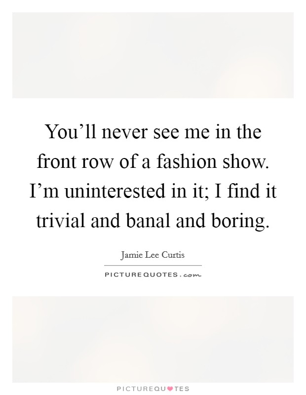 You’ll never see me in the front row of a fashion show. I’m uninterested in it; I find it trivial and banal and boring Picture Quote #1