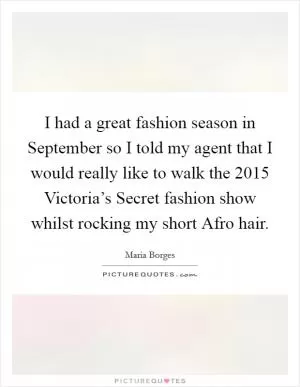 I had a great fashion season in September so I told my agent that I would really like to walk the 2015 Victoria’s Secret fashion show whilst rocking my short Afro hair Picture Quote #1