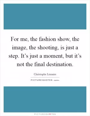 For me, the fashion show, the image, the shooting, is just a step. It’s just a moment, but it’s not the final destination Picture Quote #1