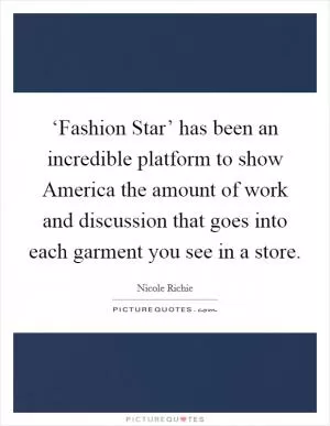 ‘Fashion Star’ has been an incredible platform to show America the amount of work and discussion that goes into each garment you see in a store Picture Quote #1