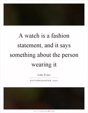 A watch is a fashion statement, and it says something about the person wearing it Picture Quote #1