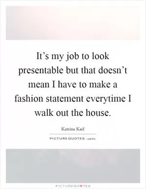 It’s my job to look presentable but that doesn’t mean I have to make a fashion statement everytime I walk out the house Picture Quote #1