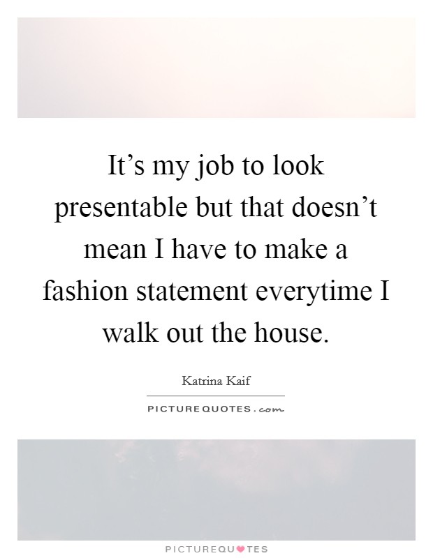 It's my job to look presentable but that doesn't mean I have to make a fashion statement everytime I walk out the house. Picture Quote #1