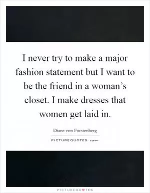 I never try to make a major fashion statement but I want to be the friend in a woman’s closet. I make dresses that women get laid in Picture Quote #1