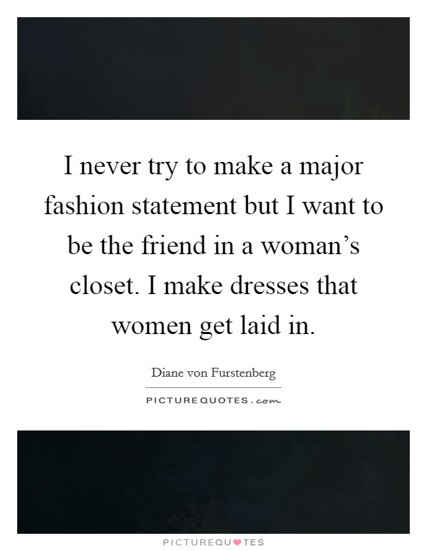 I never try to make a major fashion statement but I want to be the friend in a woman's closet. I make dresses that women get laid in. Picture Quote #1