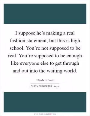 I suppose he’s making a real fashion statement, but this is high school. You’re not supposed to be real. You’re supposed to be enough like everyone else to get through and out into the waiting world Picture Quote #1