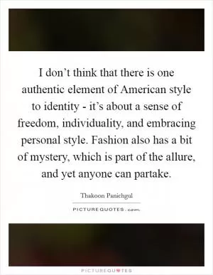I don’t think that there is one authentic element of American style to identity - it’s about a sense of freedom, individuality, and embracing personal style. Fashion also has a bit of mystery, which is part of the allure, and yet anyone can partake Picture Quote #1