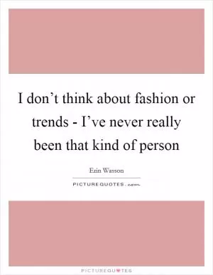 I don’t think about fashion or trends - I’ve never really been that kind of person Picture Quote #1