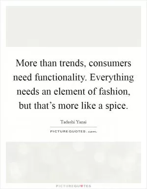 More than trends, consumers need functionality. Everything needs an element of fashion, but that’s more like a spice Picture Quote #1