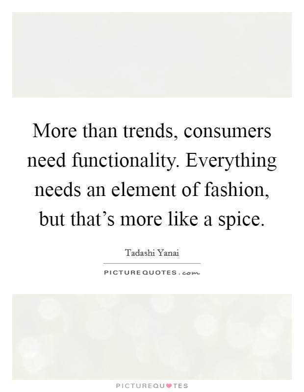 More than trends, consumers need functionality. Everything needs an element of fashion, but that's more like a spice. Picture Quote #1