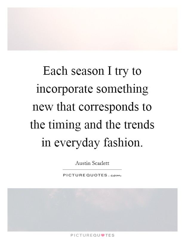 Each season I try to incorporate something new that corresponds to the timing and the trends in everyday fashion. Picture Quote #1