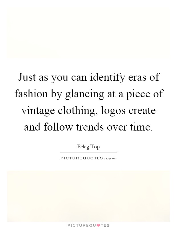 Just as you can identify eras of fashion by glancing at a piece of vintage clothing, logos create and follow trends over time. Picture Quote #1