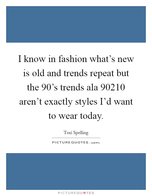 I know in fashion what's new is old and trends repeat but the 90's trends ala 90210 aren't exactly styles I'd want to wear today. Picture Quote #1