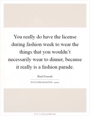 You really do have the license during fashion week to wear the things that you wouldn’t necessarily wear to dinner, because it really is a fashion parade Picture Quote #1