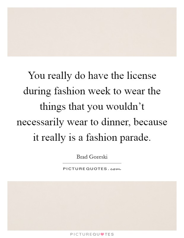 You really do have the license during fashion week to wear the things that you wouldn't necessarily wear to dinner, because it really is a fashion parade. Picture Quote #1