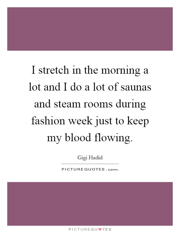 I stretch in the morning a lot and I do a lot of saunas and steam rooms during fashion week just to keep my blood flowing. Picture Quote #1