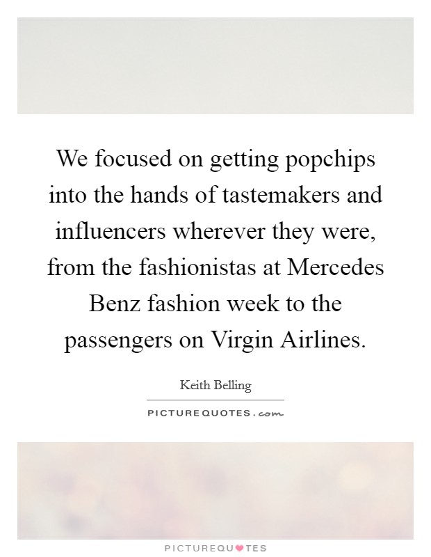 We focused on getting popchips into the hands of tastemakers and influencers wherever they were, from the fashionistas at Mercedes Benz fashion week to the passengers on Virgin Airlines. Picture Quote #1