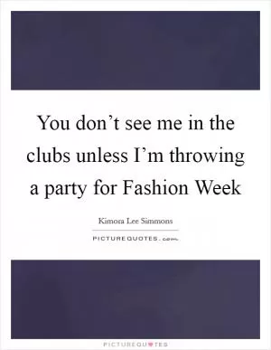 You don’t see me in the clubs unless I’m throwing a party for Fashion Week Picture Quote #1