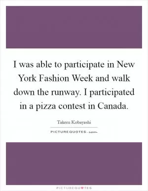 I was able to participate in New York Fashion Week and walk down the runway. I participated in a pizza contest in Canada Picture Quote #1