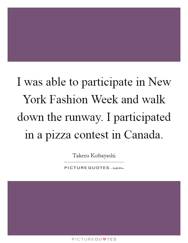 I was able to participate in New York Fashion Week and walk down the runway. I participated in a pizza contest in Canada. Picture Quote #1