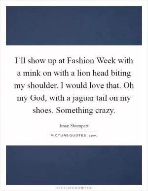 I’ll show up at Fashion Week with a mink on with a lion head biting my shoulder. I would love that. Oh my God, with a jaguar tail on my shoes. Something crazy Picture Quote #1