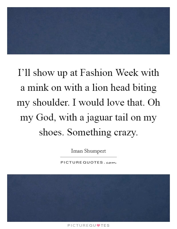I'll show up at Fashion Week with a mink on with a lion head biting my shoulder. I would love that. Oh my God, with a jaguar tail on my shoes. Something crazy. Picture Quote #1