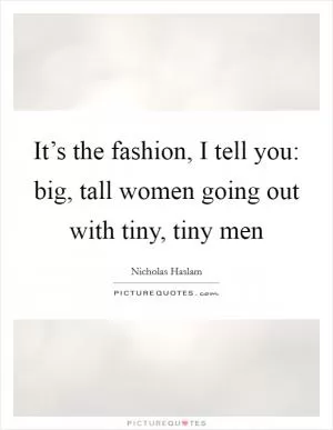 It’s the fashion, I tell you: big, tall women going out with tiny, tiny men Picture Quote #1