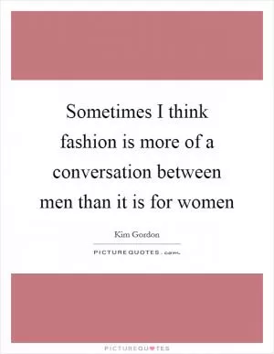 Sometimes I think fashion is more of a conversation between men than it is for women Picture Quote #1