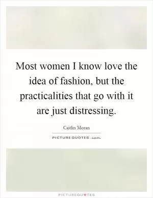 Most women I know love the idea of fashion, but the practicalities that go with it are just distressing Picture Quote #1
